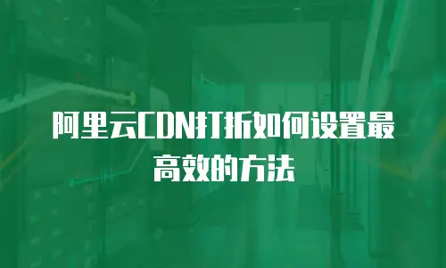阿里云CDN打折如何设置最高效的方法
