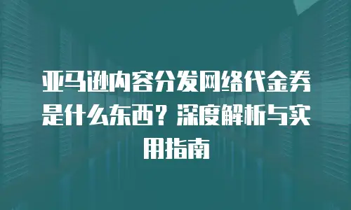 亚马逊内容分发网络代金券是什么东西？深度解析与实用指南