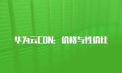 华为云CDN：价格与性价比