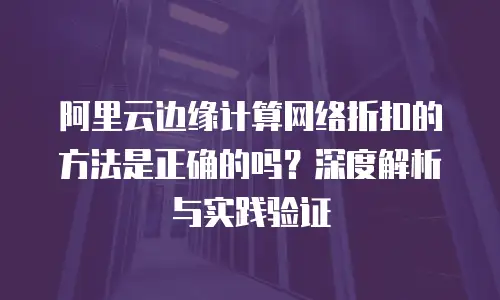 阿里云边缘计算网络折扣的方法是正确的吗？深度解析与实践验证