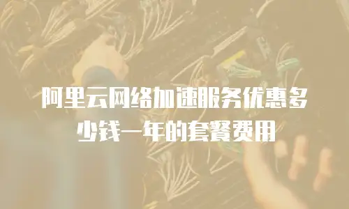 阿里云网络加速服务优惠多少钱一年的套餐费用