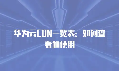 华为云CDN一览表：如何查看和使用