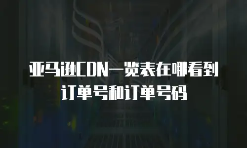 亚马逊CDN一览表在哪看到订单号和订单号码