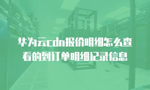 华为云cdn报价明细怎么查看的到订单明细记录信息