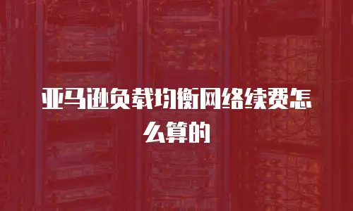 亚马逊负载均衡网络续费怎么算的