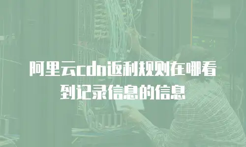 阿里云cdn返利规则在哪看到记录信息的信息