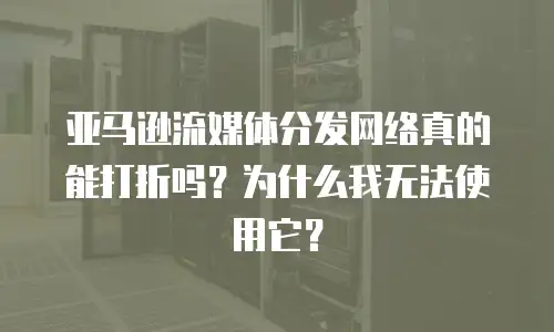 亚马逊流媒体分发网络真的能打折吗？为什么我无法使用它？