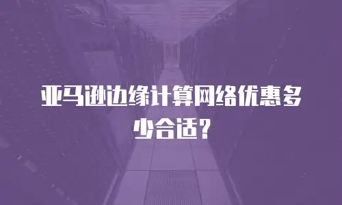亚马逊边缘计算网络优惠多少合适？