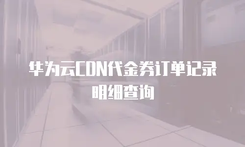 华为云CDN代金券订单记录明细查询