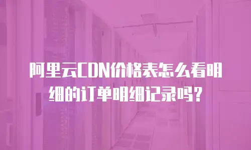 阿里云CDN价格表怎么看明细的订单明细记录吗？