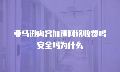 亚马逊内容加速网络收费吗安全吗为什么