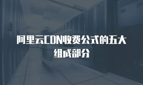 阿里云CDN收费公式的五大组成部分