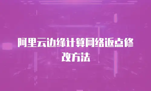 阿里云边缘计算网络返点修改方法