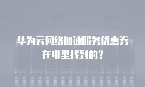 华为云网络加速服务优惠券在哪里找到的？