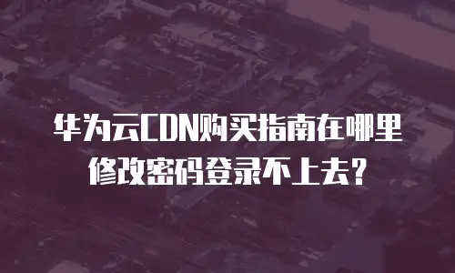 华为云CDN购买指南在哪里修改密码登录不上去？