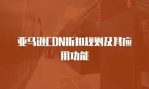 亚马逊CDN折扣规则及其应用功能