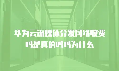 华为云流媒体分发网络收费吗是真的吗吗为什么