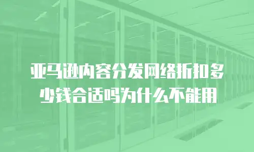 亚马逊内容分发网络折扣多少钱合适吗为什么不能用
