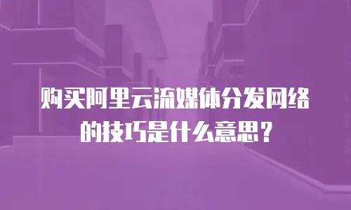 购买阿里云流媒体分发网络的技巧是什么意思？