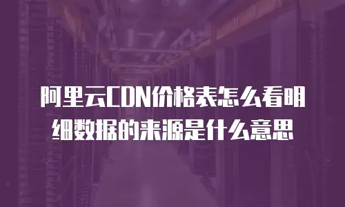 阿里云CDN价格表怎么看明细数据的来源是什么意思