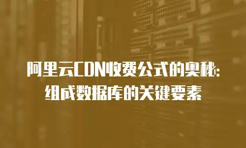 阿里云CDN收费公式的奥秘：组成数据库的关键要素
