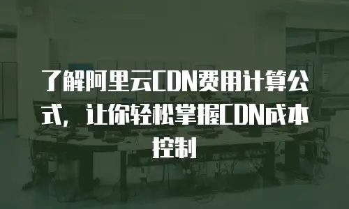 了解阿里云CDN费用计算公式，让你轻松掌握CDN成本控制