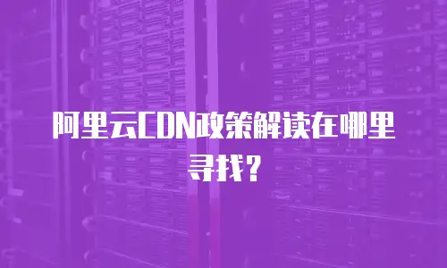 阿里云CDN政策解读在哪里寻找？