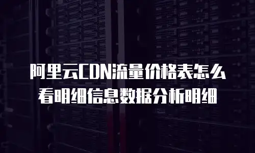 阿里云CDN流量价格表怎么看明细信息数据分析明细