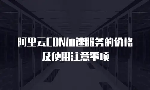 阿里云CDN加速服务的价格及使用注意事项