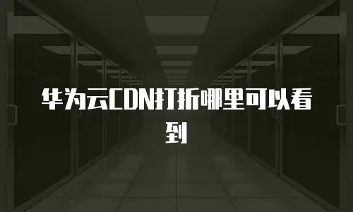 华为云CDN打折哪里可以看到