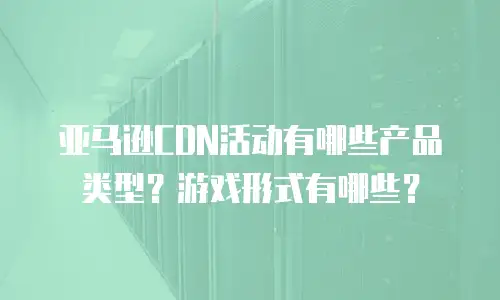 亚马逊CDN活动有哪些产品类型？游戏形式有哪些？