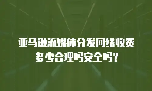 亚马逊流媒体分发网络收费多少合理吗安全吗？