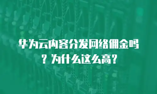 华为云内容分发网络佣金吗？为什么这么高？
