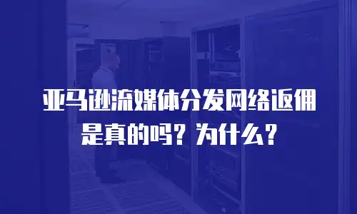 亚马逊流媒体分发网络返佣是真的吗？为什么？