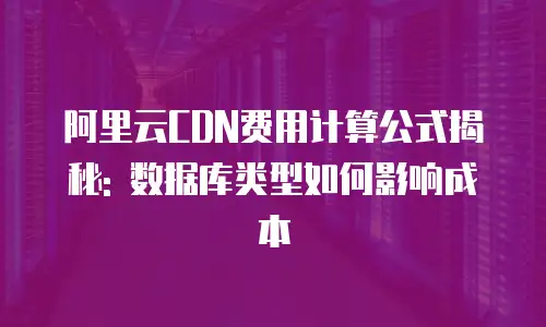 阿里云CDN费用计算公式揭秘: 数据库类型如何影响成本