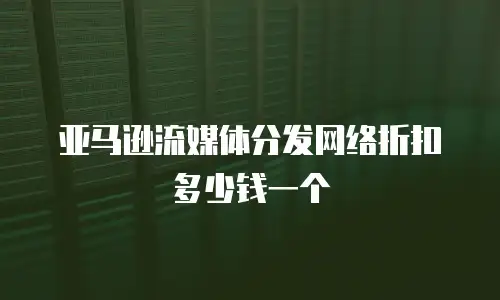 亚马逊流媒体分发网络折扣多少钱一个