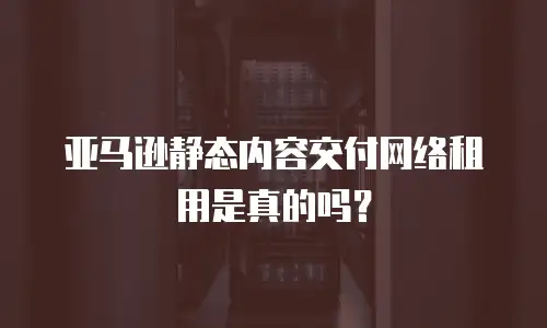 亚马逊静态内容交付网络租用是真的吗？