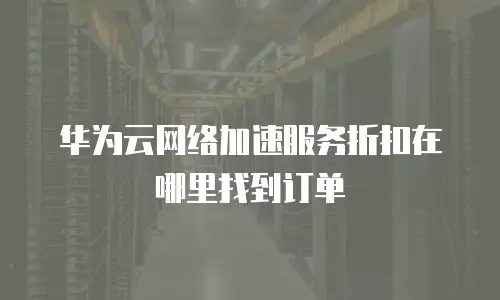 华为云网络加速服务折扣在哪里找到订单