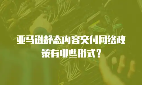 亚马逊静态内容交付网络政策有哪些形式？