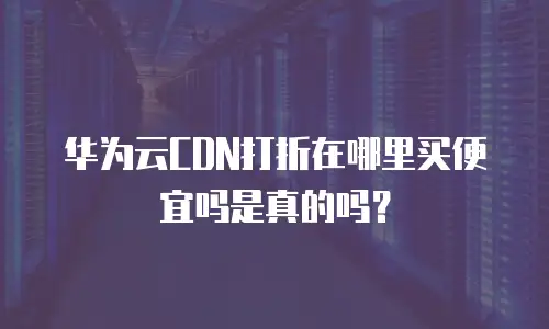 华为云CDN打折在哪里买便宜吗是真的吗？
