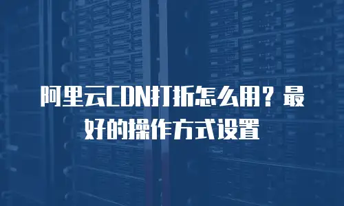 阿里云CDN打折怎么用？最好的操作方式设置