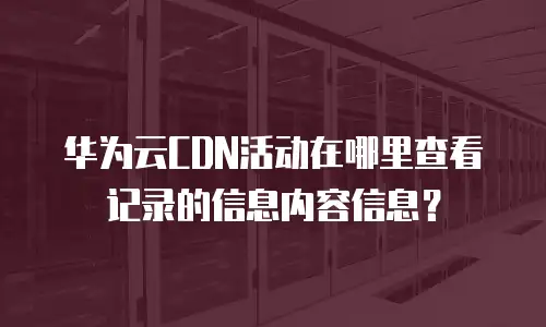 华为云CDN活动在哪里查看记录的信息内容信息？