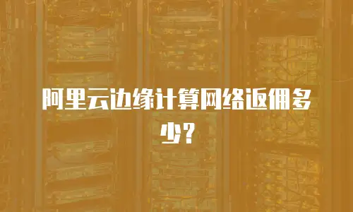 阿里云边缘计算网络返佣多少？