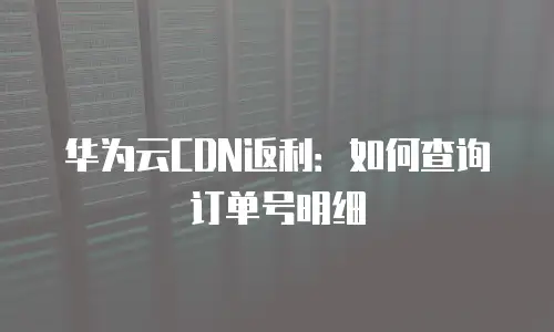华为云CDN返利：如何查询订单号明细