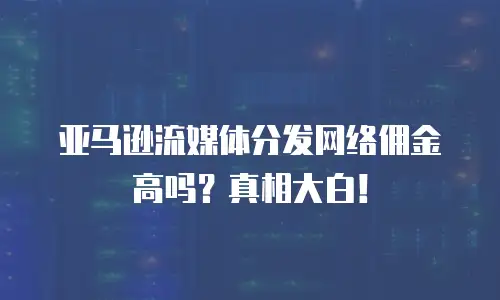 亚马逊流媒体分发网络佣金高吗？真相大白！