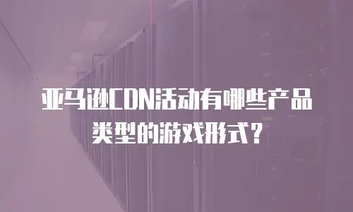 亚马逊CDN活动有哪些产品类型的游戏形式？