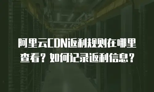 阿里云CDN返利规则在哪里查看？如何记录返利信息？