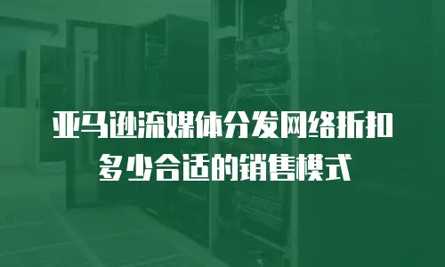 亚马逊流媒体分发网络折扣多少合适的销售模式