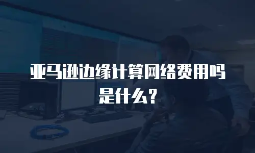 亚马逊边缘计算网络费用吗是什么？