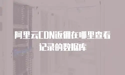 阿里云CDN返佣在哪里查看记录的数据库